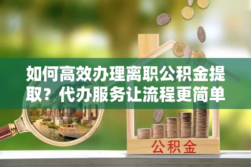 濠江如何高效办理离职公积金提取？代办服务让流程更简单