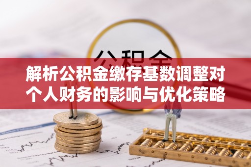 濠江解析公积金缴存基数调整对个人财务的影响与优化策略