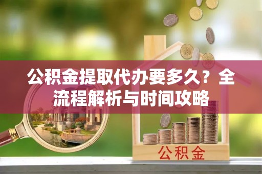 濠江公积金提取代办要多久？全流程解析与时间攻略