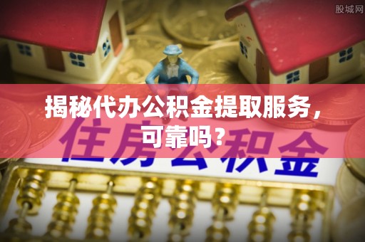 濠江揭秘代办公积金提取服务，可靠吗？