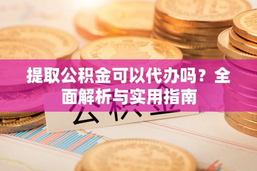 濠江提取公积金可以代办吗？全面解析与实用指南
