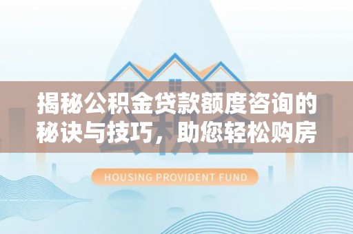 濠江揭秘公积金贷款额度咨询的秘诀与技巧，助您轻松购房！