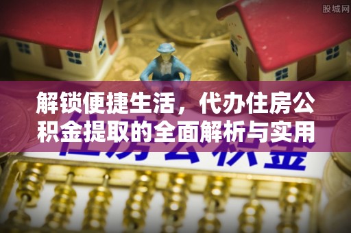 濠江解锁便捷生活，代办住房公积金提取的全面解析与实用指南