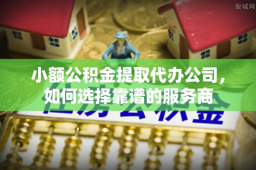 濠江小额公积金提取代办公司，如何选择靠谱的服务商
