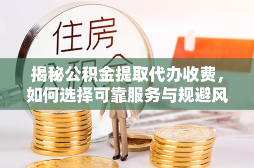 濠江揭秘公积金提取代办收费，如何选择可靠服务与规避风险