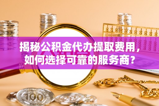 濠江揭秘公积金代办提取费用，如何选择可靠的服务商？
