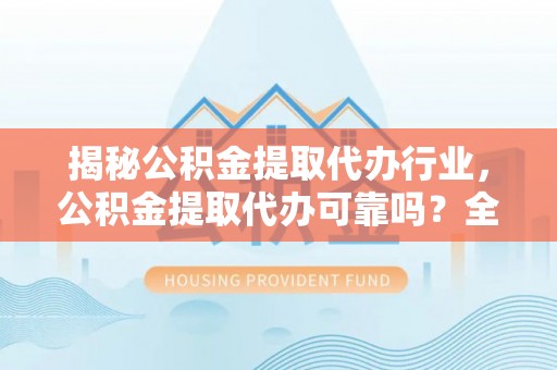 濠江揭秘公积金提取代办行业，公积金提取代办可靠吗？全面解析与风险规避