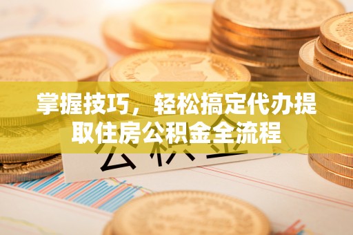 濠江掌握技巧，轻松搞定代办提取住房公积金全流程