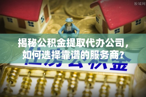 濠江揭秘公积金提取代办公司，如何选择靠谱的服务商？