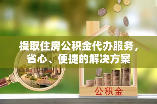 濠江提取住房公积金代办服务，省心、便捷的解决方案