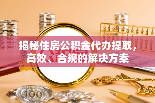 濠江揭秘住房公积金代办提取，高效、合规的解决方案