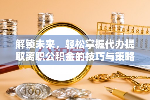 濠江解锁未来，轻松掌握代办提取离职公积金的技巧与策略