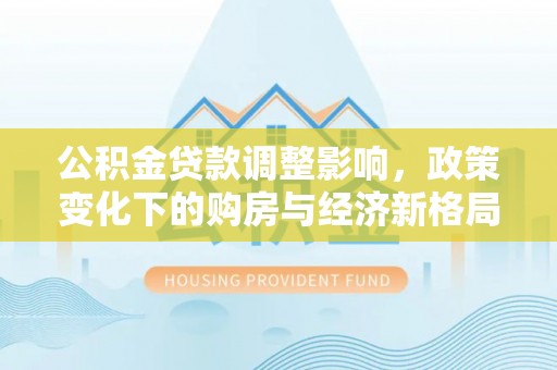 濠江公积金贷款调整影响，政策变化下的购房与经济新格局