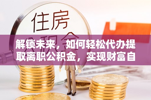 濠江解锁未来，如何轻松代办提取离职公积金，实现财富自由的第一步