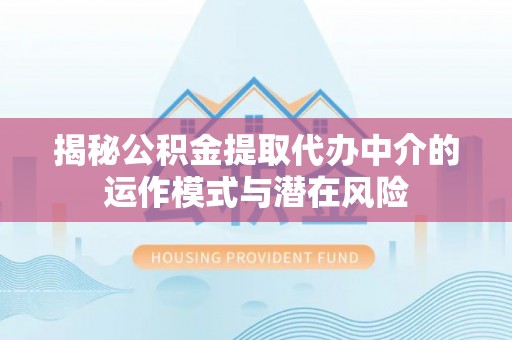 濠江揭秘公积金提取代办中介的运作模式与潜在风险