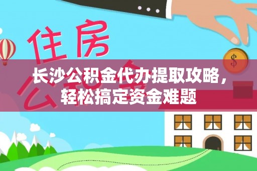 濠江长沙公积金代办提取攻略，轻松搞定资金难题