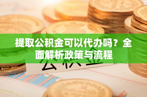 濠江提取公积金可以代办吗？全面解析政策与流程