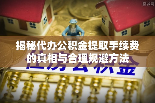 濠江揭秘代办公积金提取手续费的真相与合理规避方法