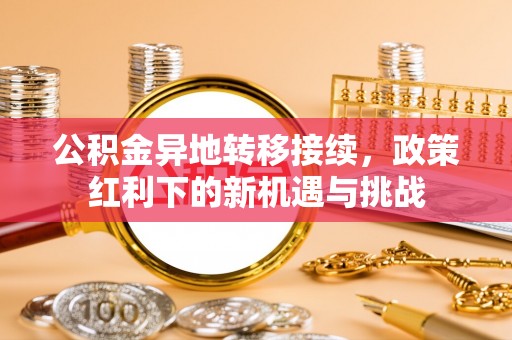 濠江公积金异地转移接续，政策红利下的新机遇与挑战