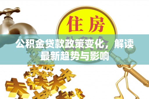 濠江公积金贷款政策变化，解读最新趋势与影响