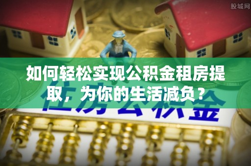 濠江如何轻松实现公积金租房提取，为你的生活减负？