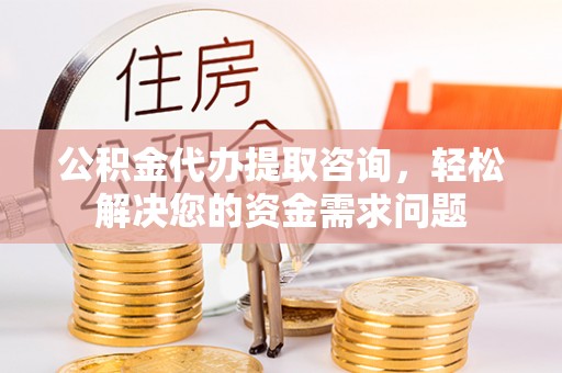 濠江公积金代办提取咨询，轻松解决您的资金需求问题