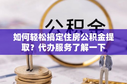 濠江如何轻松搞定住房公积金提取？代办服务了解一下