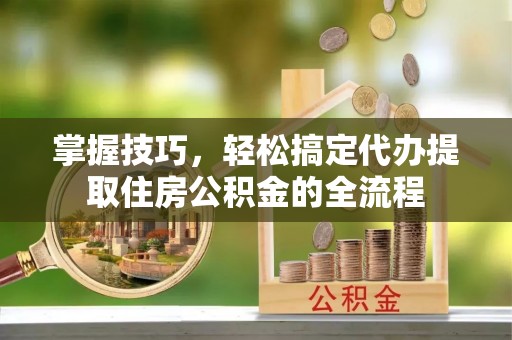 濠江掌握技巧，轻松搞定代办提取住房公积金的全流程