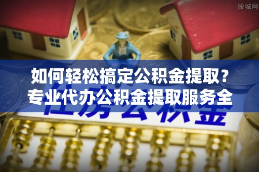 濠江如何轻松搞定公积金提取？专业代办公积金提取服务全解析