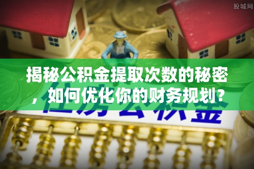 濠江揭秘公积金提取次数的秘密，如何优化你的财务规划？