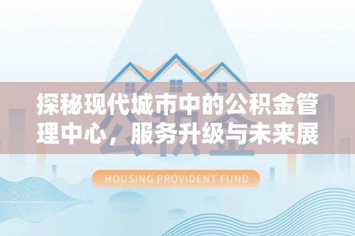 濠江探秘现代城市中的公积金管理中心，服务升级与未来展望