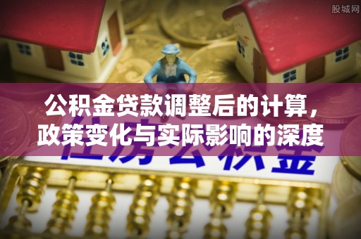 濠江公积金贷款调整后的计算，政策变化与实际影响的深度解析