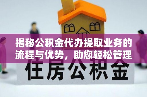 濠江揭秘公积金代办提取业务的流程与优势，助您轻松管理财务