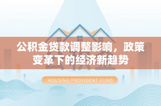 濠江公积金贷款调整影响，政策变革下的经济新趋势
