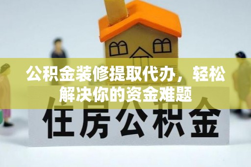 濠江公积金装修提取代办，轻松解决你的资金难题