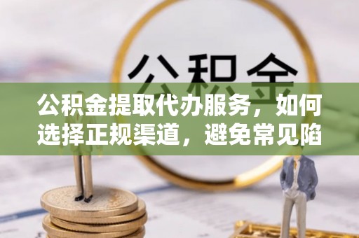 濠江公积金提取代办服务，如何选择正规渠道，避免常见陷阱