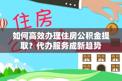 濠江如何高效办理住房公积金提取？代办服务成新趋势