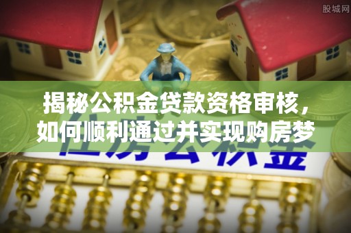 濠江揭秘公积金贷款资格审核，如何顺利通过并实现购房梦想