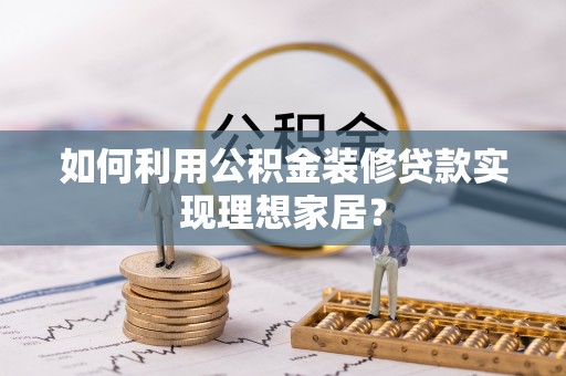濠江如何利用公积金装修贷款实现理想家居？