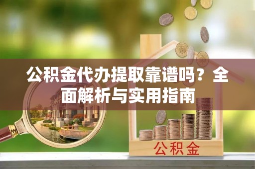 濠江公积金代办提取靠谱吗？全面解析与实用指南