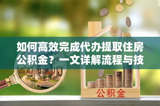 濠江如何高效完成代办提取住房公积金？一文详解流程与技巧