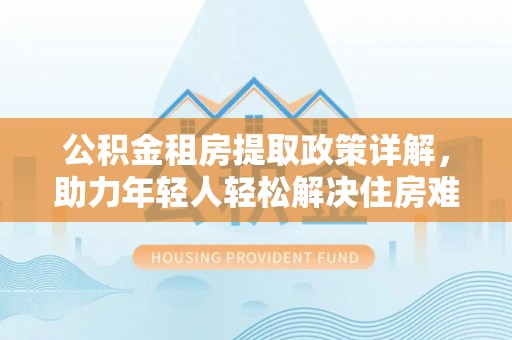 濠江公积金租房提取政策详解，助力年轻人轻松解决住房难题