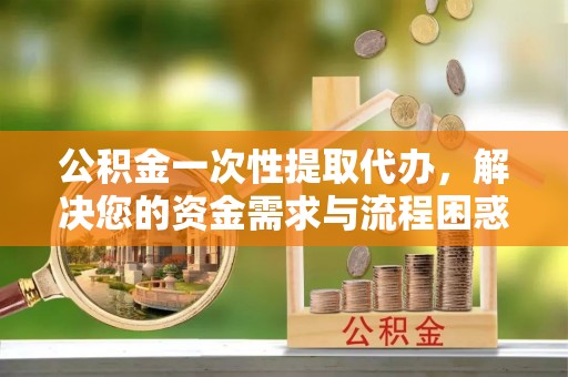 濠江公积金一次性提取代办，解决您的资金需求与流程困惑