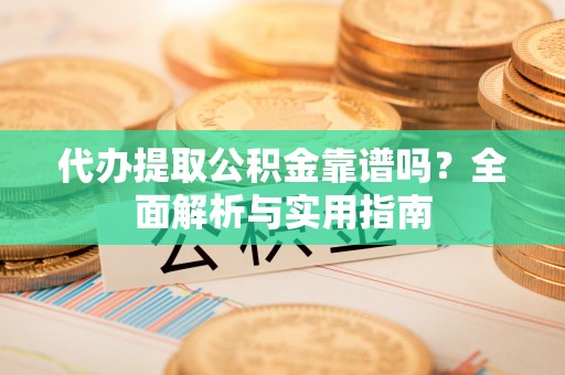 濠江代办提取公积金靠谱吗？全面解析与实用指南