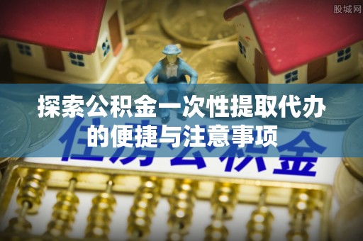 濠江探索公积金一次性提取代办的便捷与注意事项