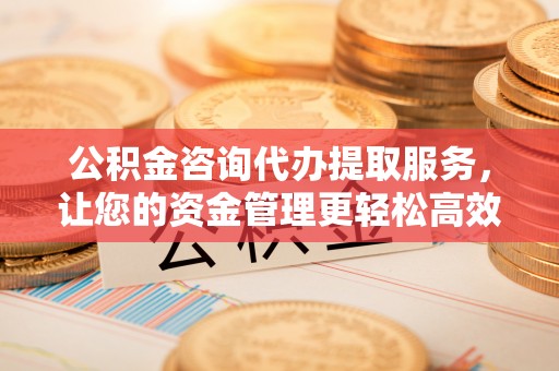濠江公积金咨询代办提取服务，让您的资金管理更轻松高效