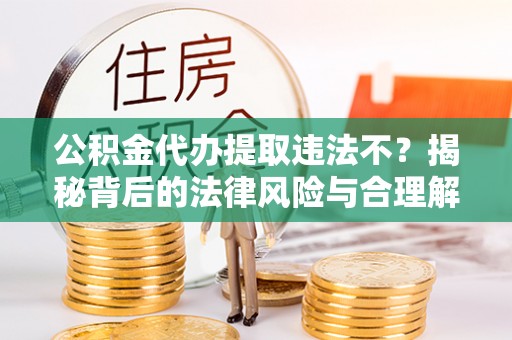 濠江公积金代办提取违法不？揭秘背后的法律风险与合理解决方案