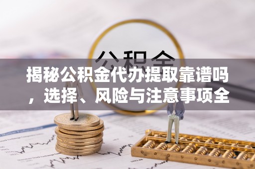濠江揭秘公积金代办提取靠谱吗，选择、风险与注意事项全解析