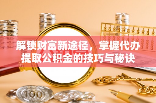 濠江解锁财富新途径，掌握代办提取公积金的技巧与秘诀