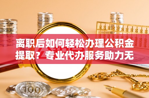 濠江离职后如何轻松办理公积金提取？专业代办服务助力无忧